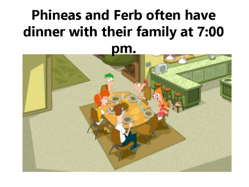 Phineas and Ferb often have dinner with their family at 7:00 pm.
